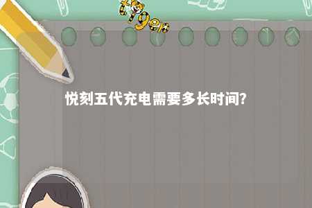悦刻五代充电需要多长时间？ 